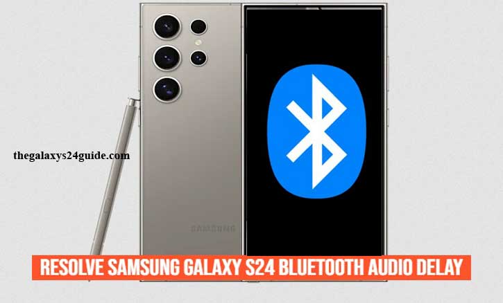 how to resolve samsung galaxy s24 bluetooth audio delay